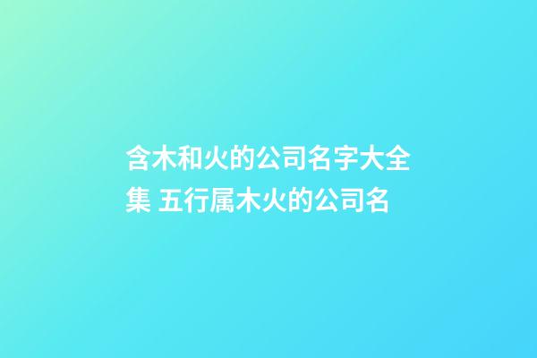 含木和火的公司名字大全集 五行属木火的公司名-第1张-公司起名-玄机派